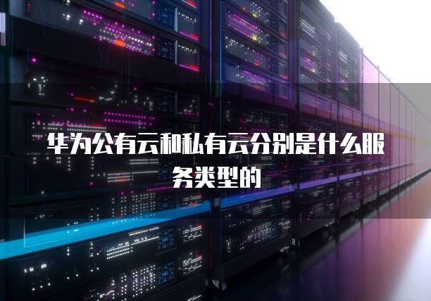 华为公有云和私有云分别是什么服务类型的