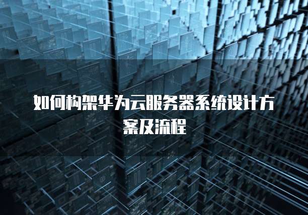 如何构架华为云服务器系统设计方案及流程