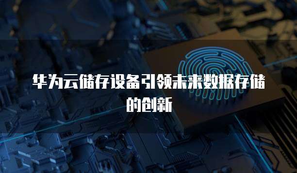 华为云储存设备引领未来数据存储的创新