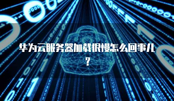 华为云服务器加载很慢怎么回事儿？