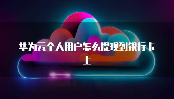 华为云个人用户怎么提现到银行卡上