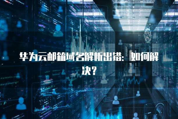 华为云邮箱域名解析出错：如何解决？