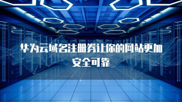 华为云域名注册券让你的网站更加安全可靠
