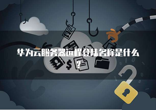 华为云服务器远程登陆名称是什么？