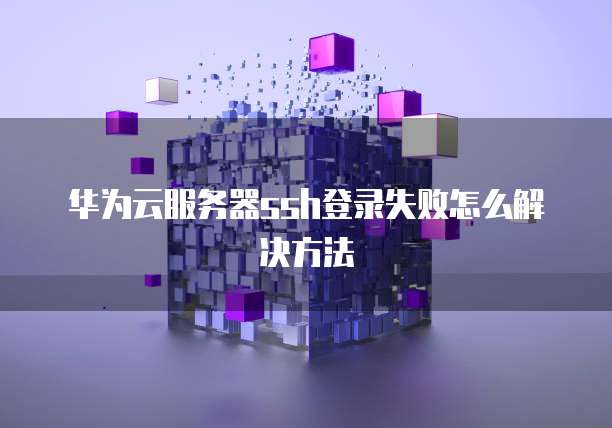 华为云服务器ssh登录失败怎么解决方法