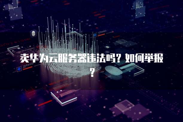 卖华为云服务器违法吗？如何举报？