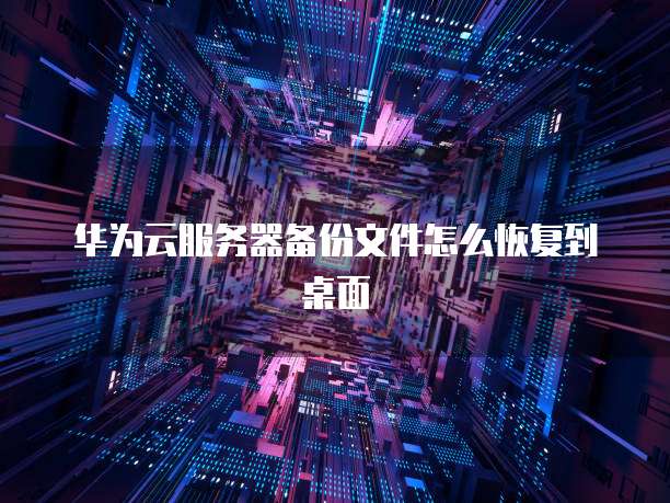 华为云服务器备份文件怎么恢复到桌面