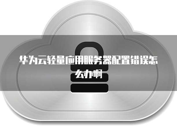 华为云轻量应用服务器配置错误怎么办啊