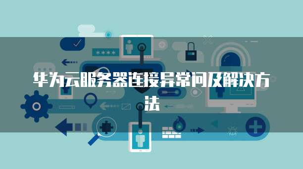 华为云服务器连接异常问及解决方法