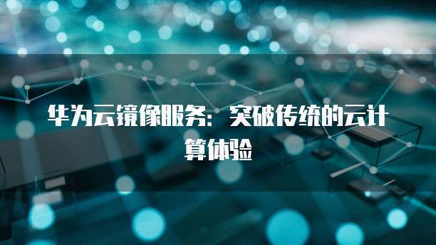 华为云镜像服务：突破传统的云计算体验