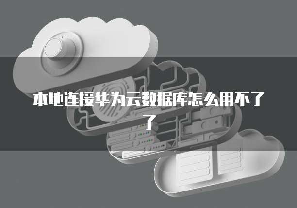 本地连接华为云数据库怎么用不了了