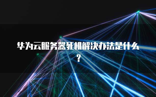 华为云服务器死机解决办法是什么？