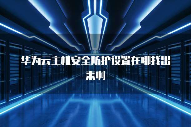 华为云主机安全防护设置在哪找出来啊