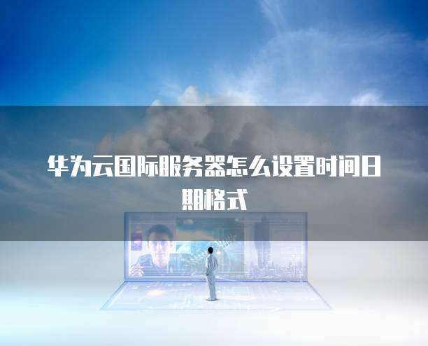 华为云国际服务器怎么设置时间日期格式