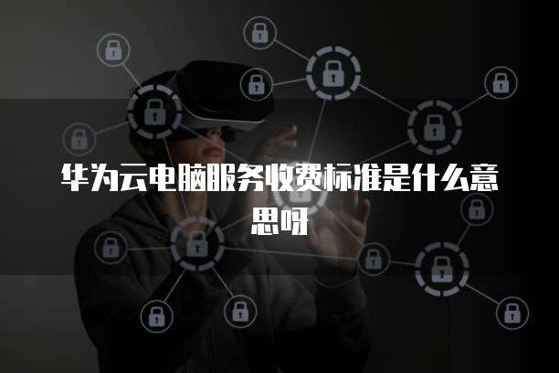 华为云电脑服务收费标准是什么意思呀
