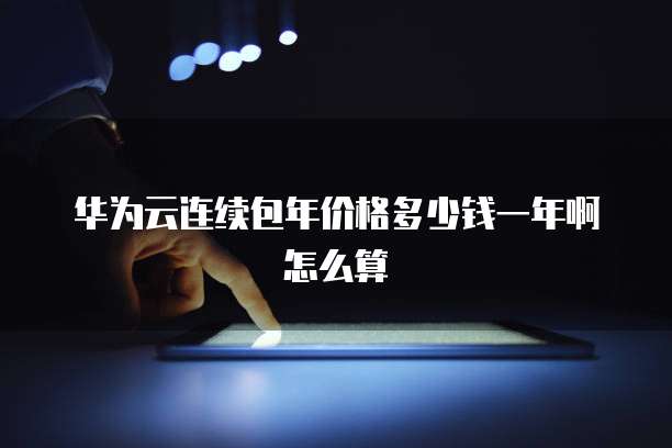 华为云连续包年价格多少钱一年啊怎么算