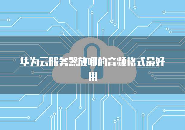华为云服务器放哪的音频格式最好用