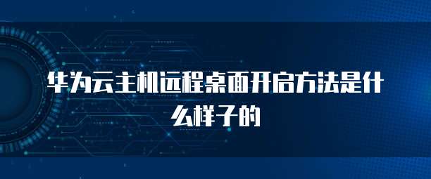 华为云主机远程桌面开启方法是什么样子的