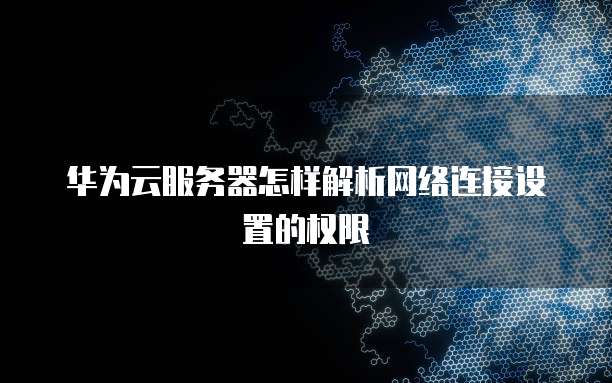 华为云服务器怎样解析网络连接设置的权限