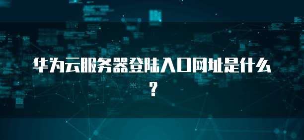 华为云服务器登陆入口网址是什么？