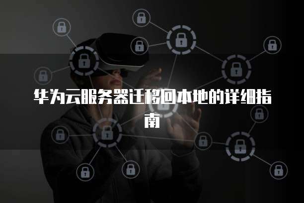 华为云服务器迁移回本地的详细指南