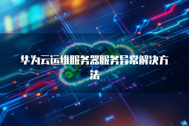 华为云运维服务器服务异常解决方法