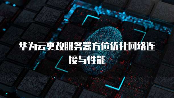 华为云更改服务器方位优化网络连接与性能