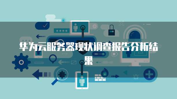 华为云服务器现状调查报告分析结果