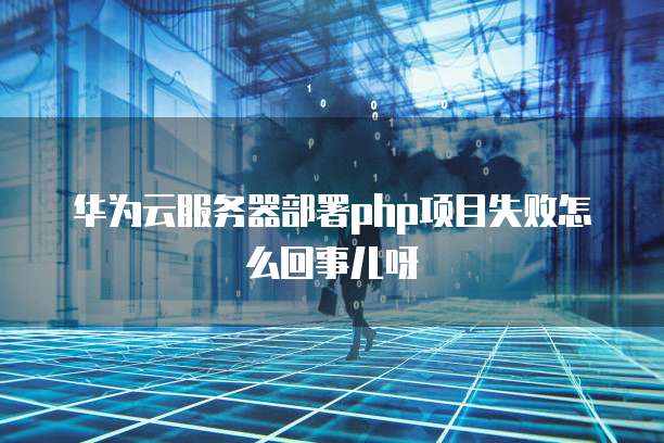 华为云服务器部署php项目失败怎么回事儿呀