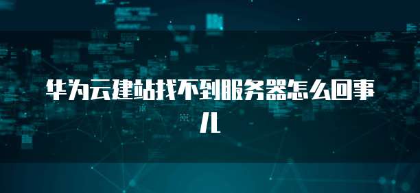 华为云建站找不到服务器怎么回事儿