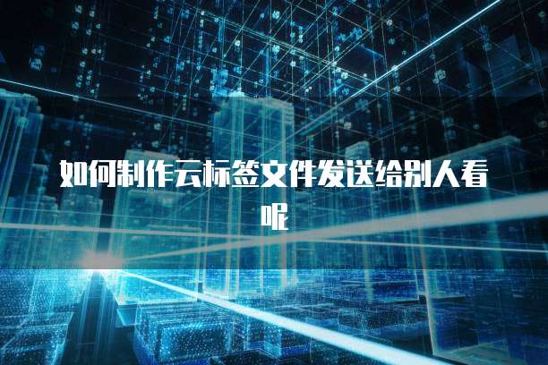 如何制作云标签文件发送给别人看呢