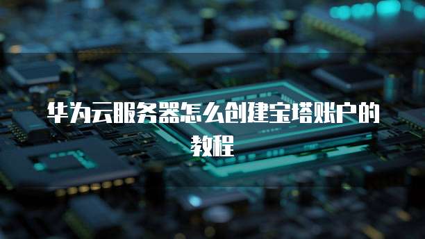 华为云服务器怎么创建宝塔账户的教程