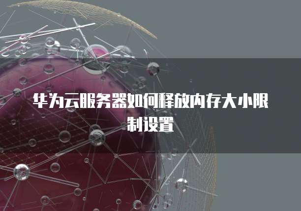 华为云服务器如何释放内存大小限制设置
