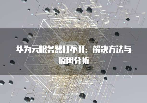 华为云服务器打不开：解决方法与原因分析