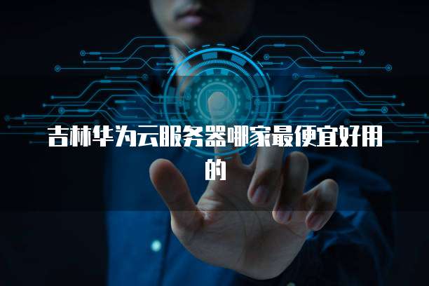吉林华为云服务器哪家最便宜好用的