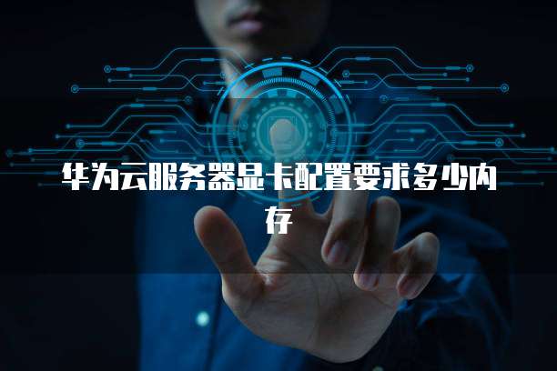 华为云服务器显卡配置要求多少内存