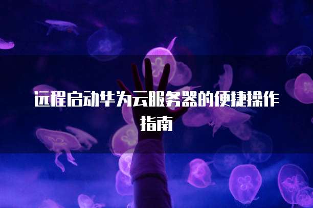 远程启动华为云服务器的便捷操作指南