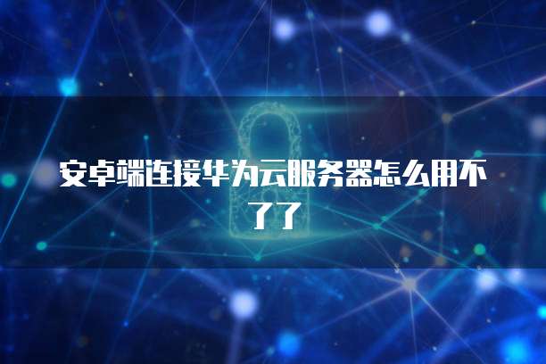 安卓端连接华为云服务器怎么用不了了