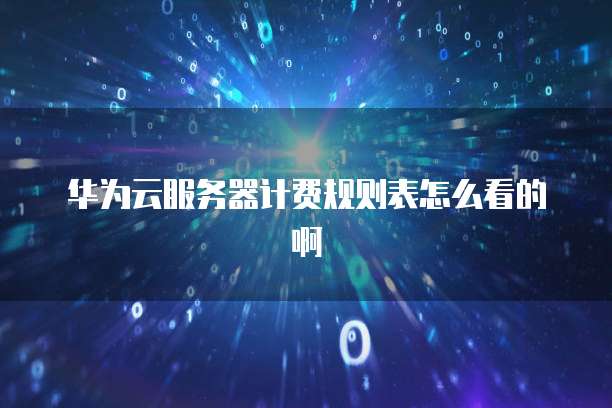 华为云服务器计费规则表怎么看的啊