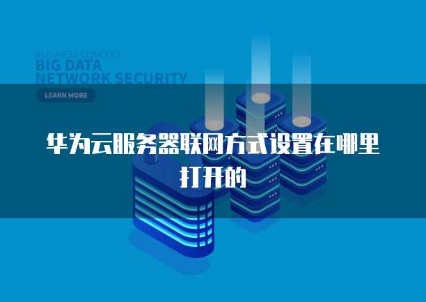 华为云服务器联网方式设置在哪里打开的