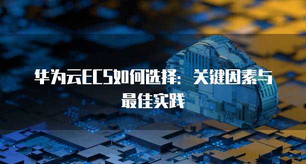 华为云ECS如何选择：关键因素与最佳实践