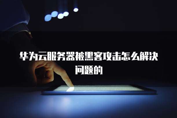华为云服务器被黑客攻击怎么解决问题的