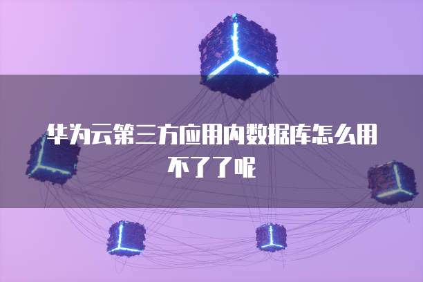华为云第三方应用内数据库怎么用不了了呢