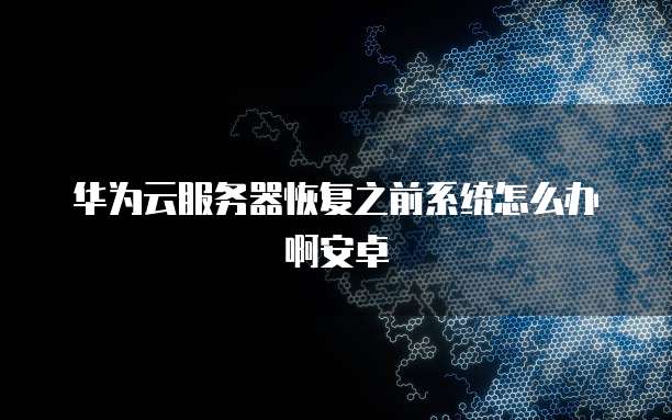 华为云服务器恢复之前系统怎么办啊安卓