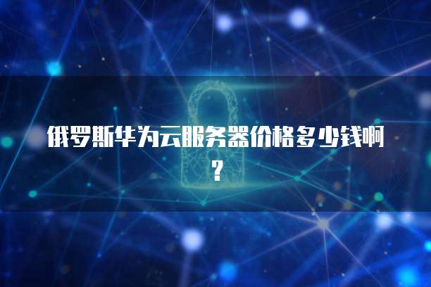 俄罗斯华为云服务器价格多少钱啊？