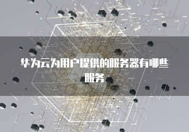 华为云为用户提供的服务器有哪些服务