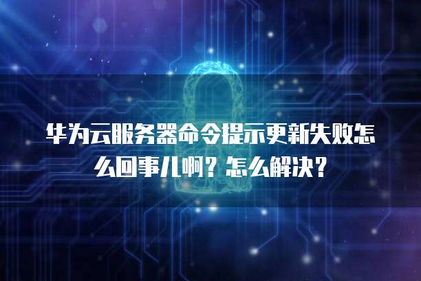 华为云服务器命令提示更新失败怎么回事儿啊？怎么解决？