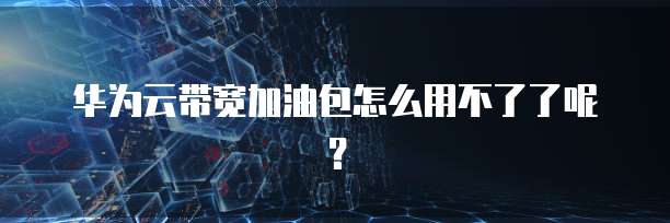 华为云带宽加油包怎么用不了了呢？