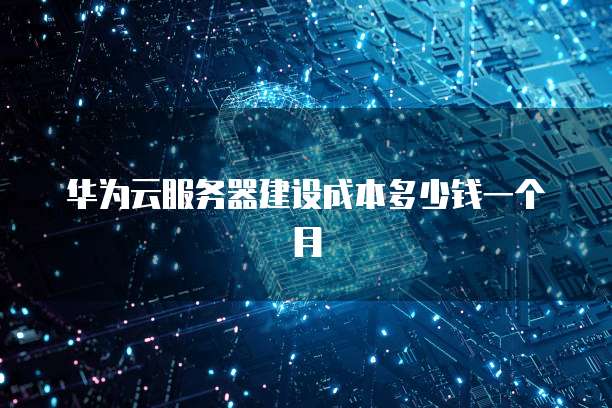 华为云服务器建设成本多少钱一个月