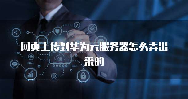 网页上传到华为云服务器怎么弄出来的